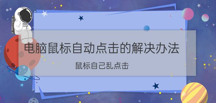 电脑鼠标自动点击的解决办法 鼠标自己乱点击。怎么办？